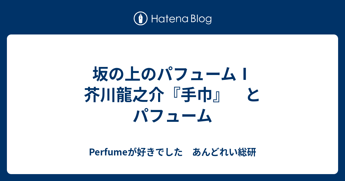 坂の上のパフューム 芥川龍之介 手巾 とパフューム Perfumeが好きでした あんどれい総研