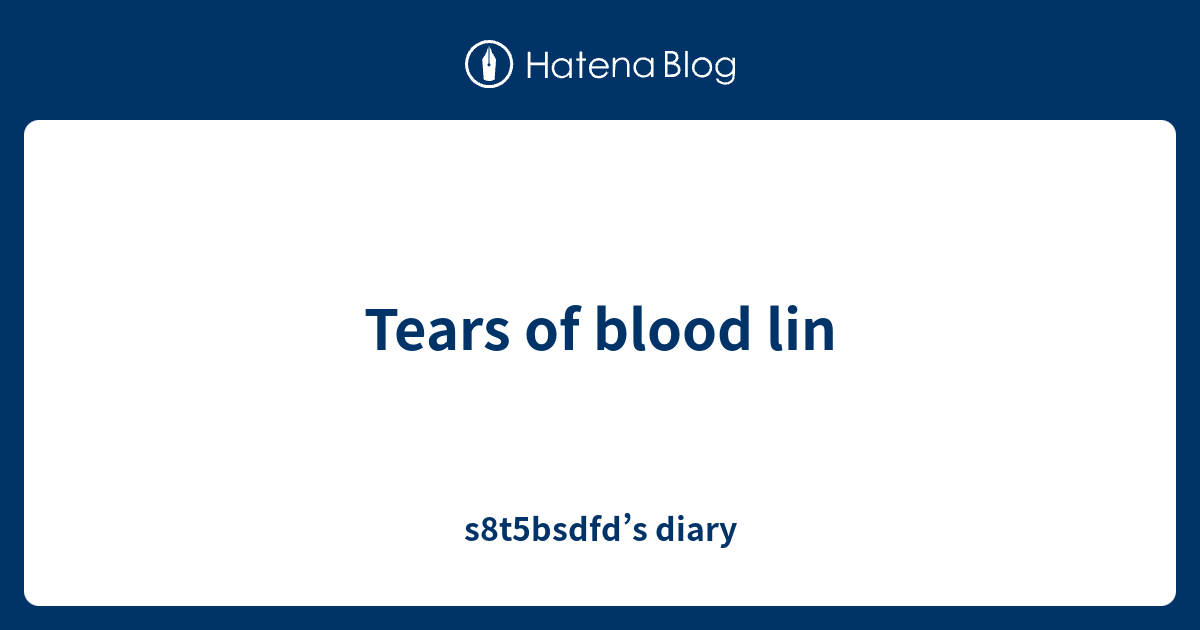 Tears of blood lin s8t5bsdfd’s diary