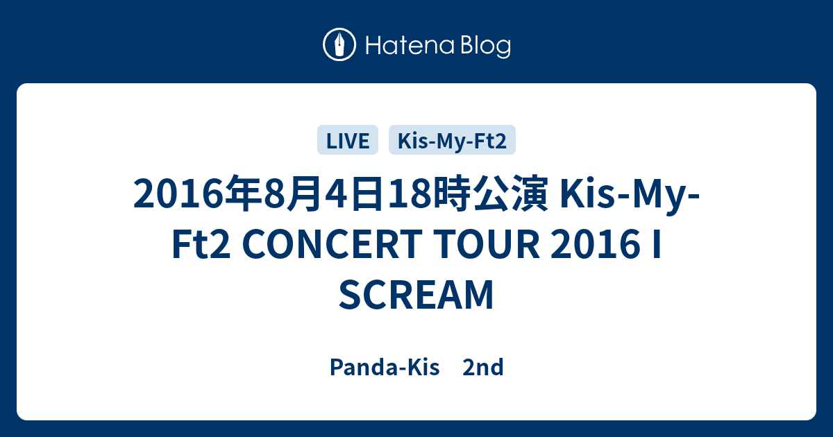 16年8月4日18時公演 Kis My Ft2 Concert Tour 16 I Scream Panda Kis 2nd