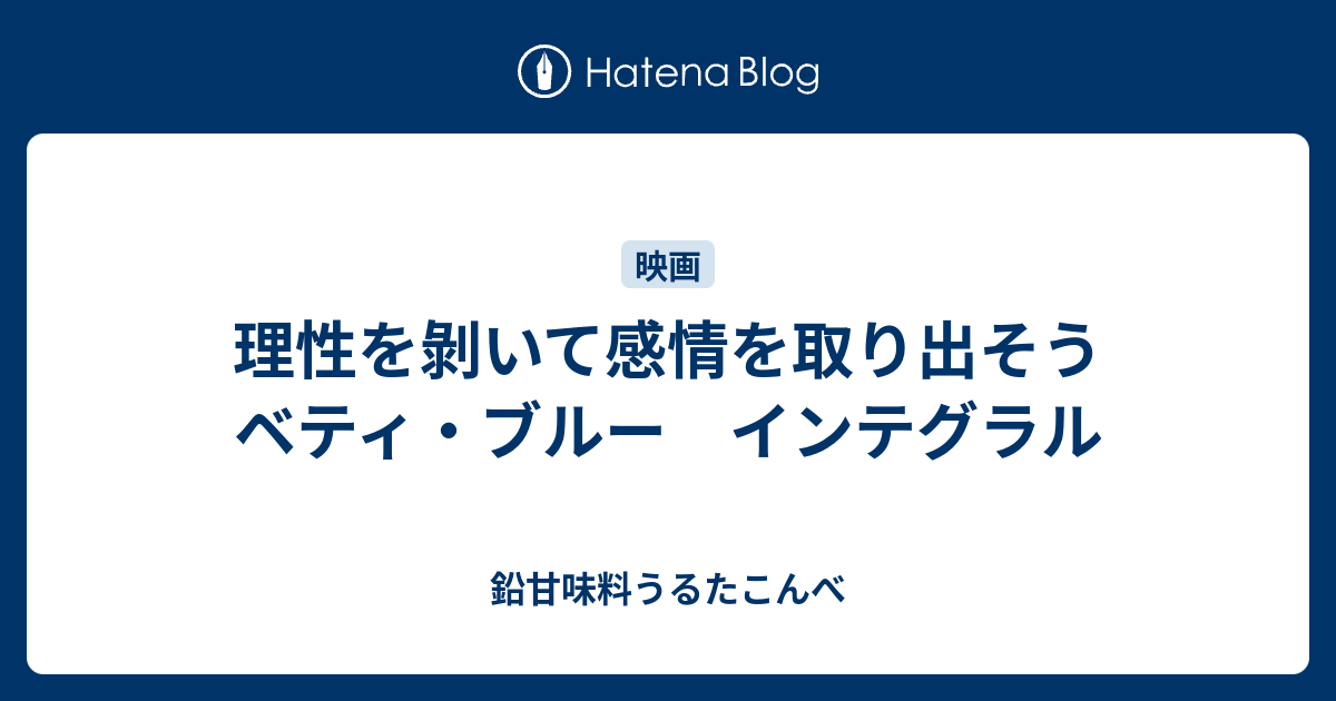 理性を剝いて感情を取り出そう ベティ ブルー インテグラル 鉛甘味料うるたこんべ