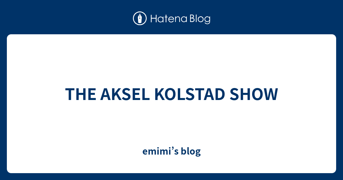 THE AKSEL KOLSTAD SHOW emimi’s blog