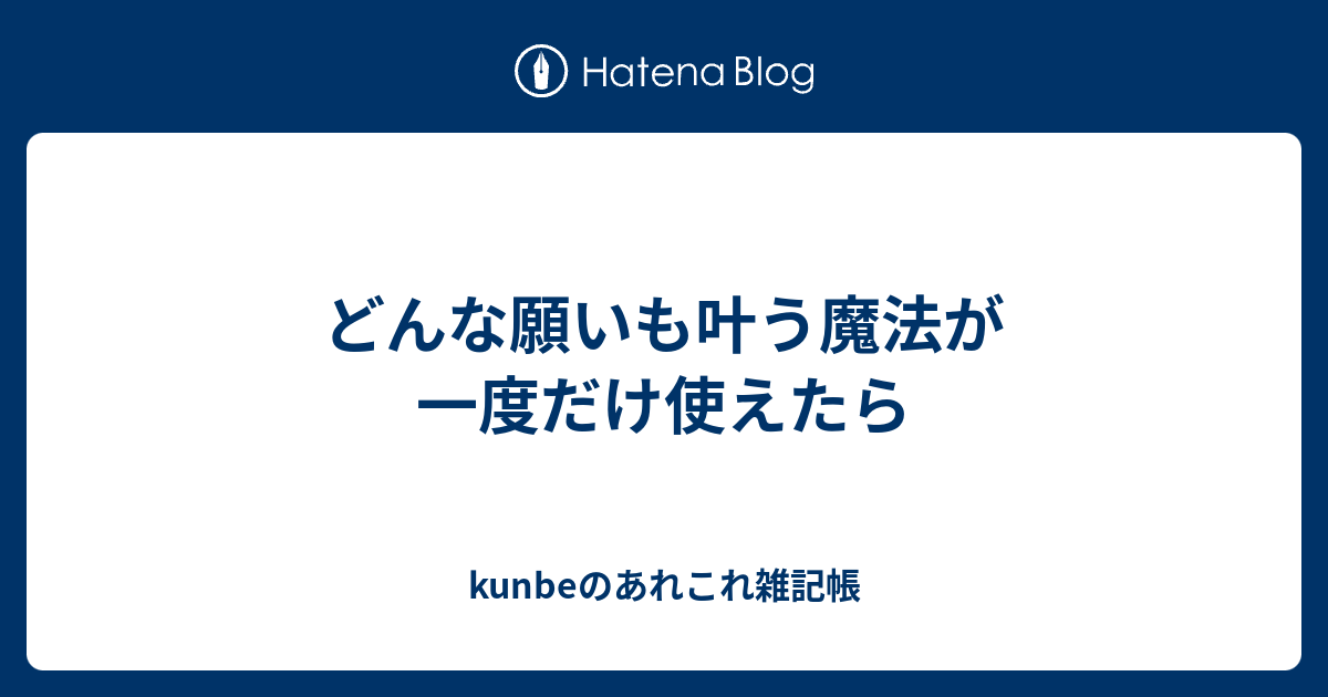 どんな願いも叶う魔法が一度だけ使えたら Kunbeのあれこれ雑記帳