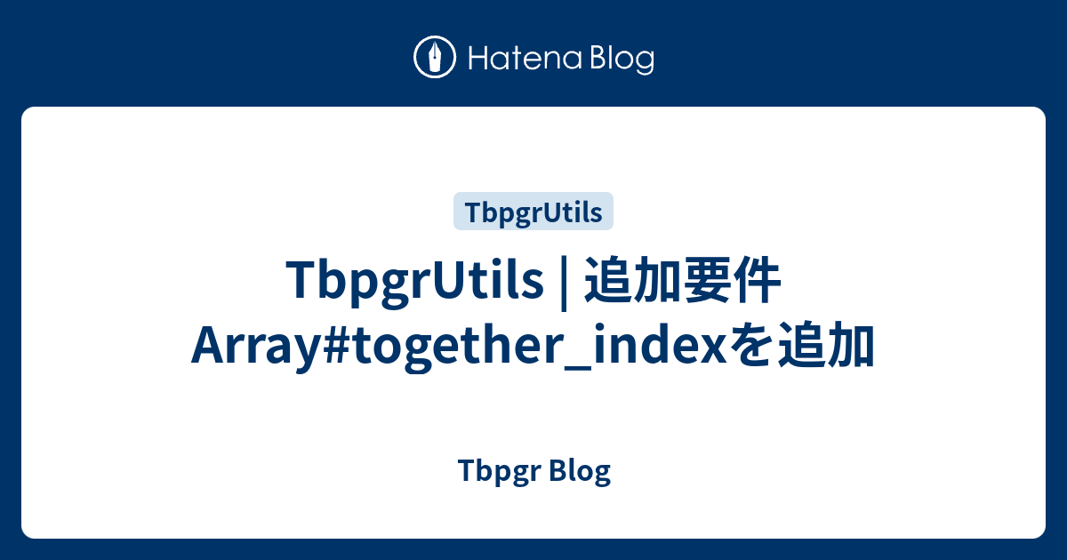 TbpgrUtils | 追加要件 Array#together_indexを追加 - Tbpgr Blog
