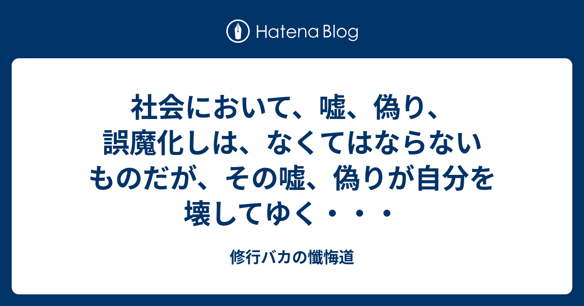 社会において 嘘 偽り 誤魔化しは なくてはならないものだが その嘘 偽りが自分を壊してゆく 修行バカの懺悔道