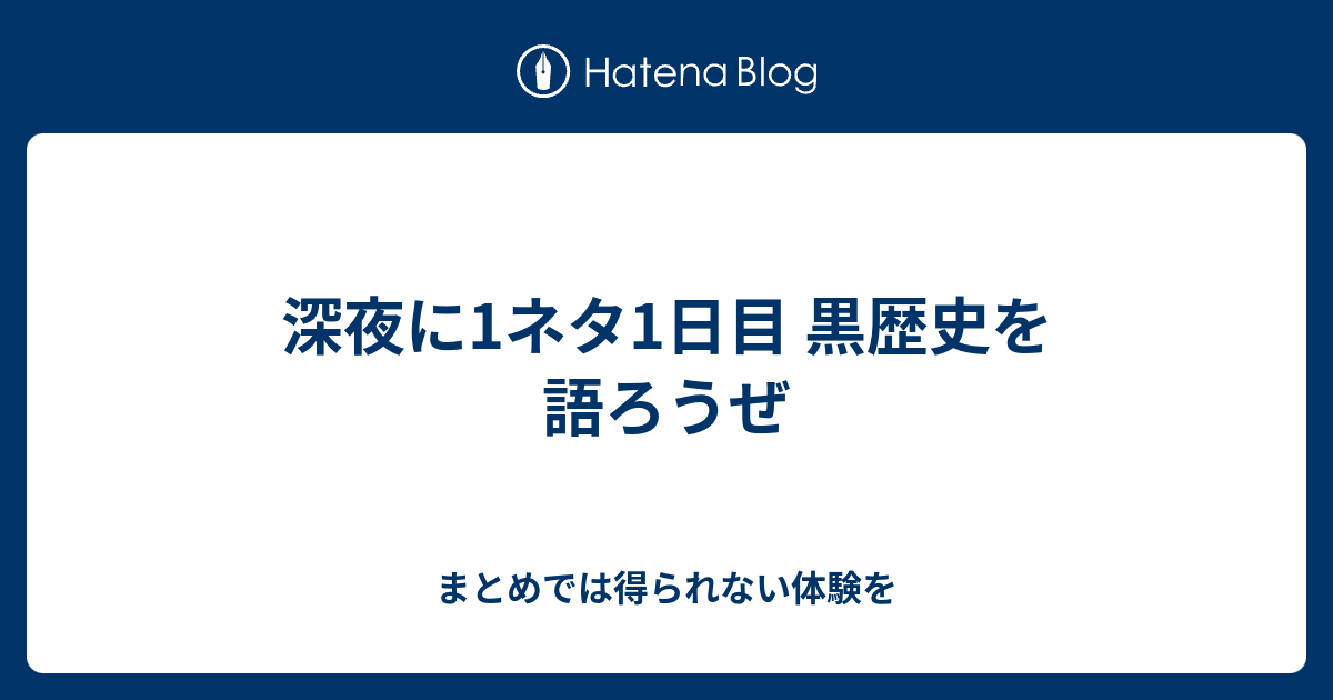 深夜に1ネタ1日目 黒歴史を語ろうぜ まとめでは得られない体験を