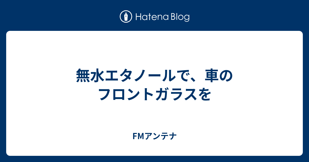 無水エタノールで 車のフロントガラスを Fmアンテナ