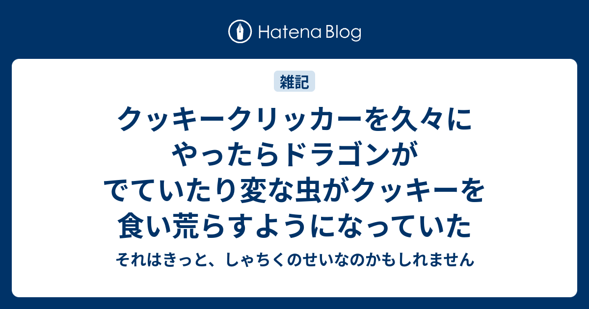 クッキークリッカーを久々にやったらドラゴンがでていたり変な虫がクッキーを食い荒らすようになっていた それはきっと しゃちくのせいなのかもしれません