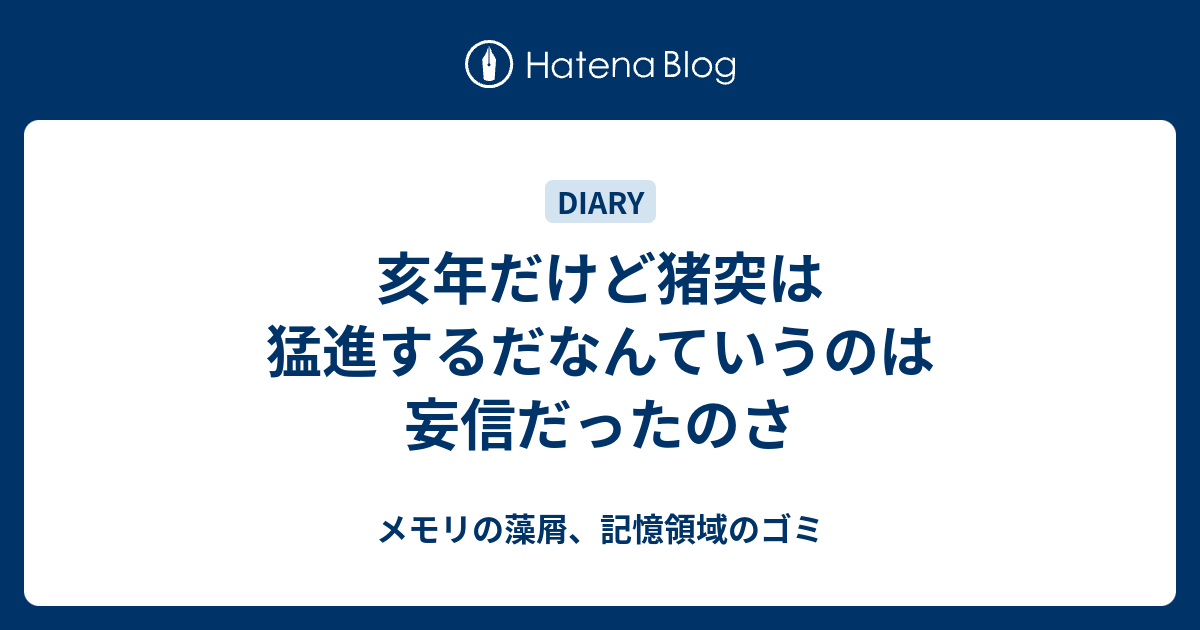 亥年だけど猪突は猛進するだなんていうのは妄信だったのさ メモリの藻屑 記憶領域のゴミ