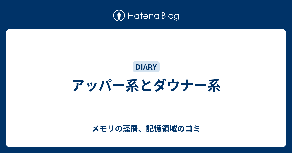 アッパー系とダウナー系 メモリの藻屑 記憶領域のゴミ