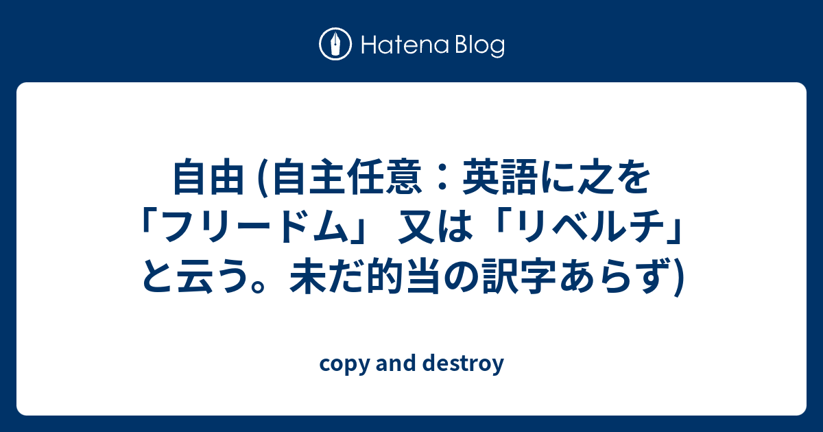 自由 自主任意 英語に之を フリードム 又は リベルチ と云う 未だ的当の訳字あらず Copy And Destroy