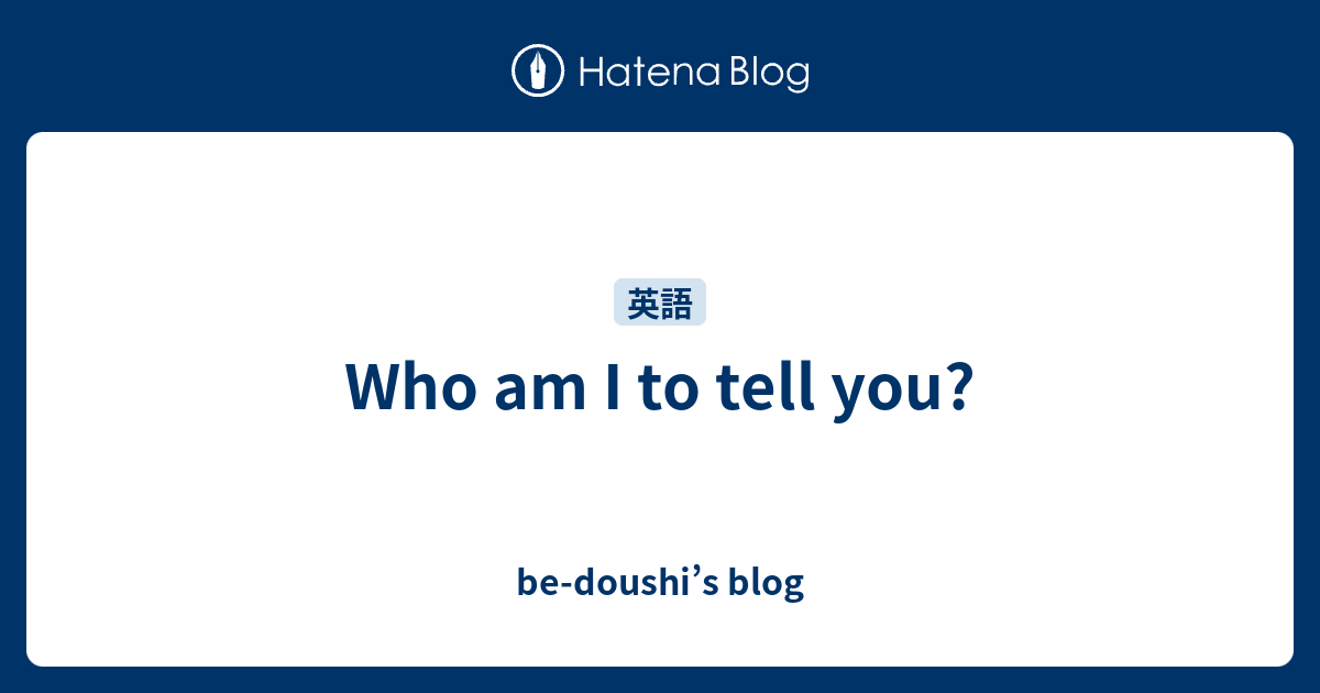 Who Am I To Tell You Be Doushi S Blog