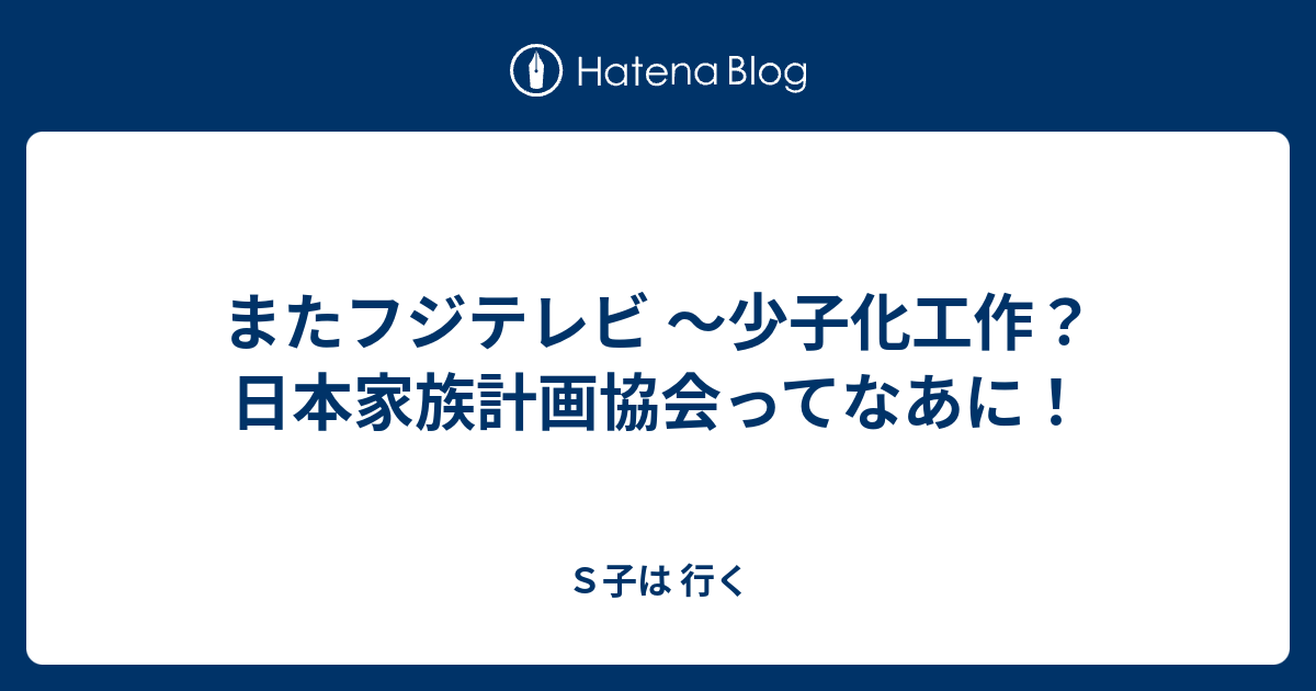 またフジテレビ 少子化工作 日本家族計画協会ってなあに ｓ子は 行く