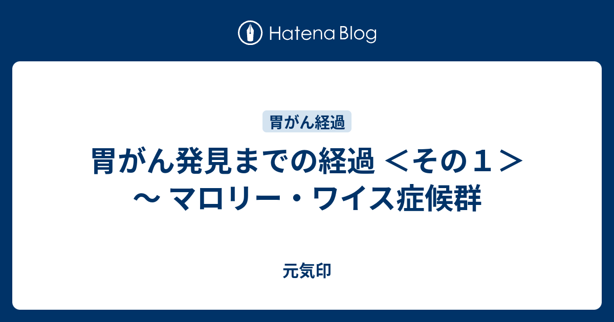 胃がん発見までの経過 その１ マロリー ワイス症候群 元気印