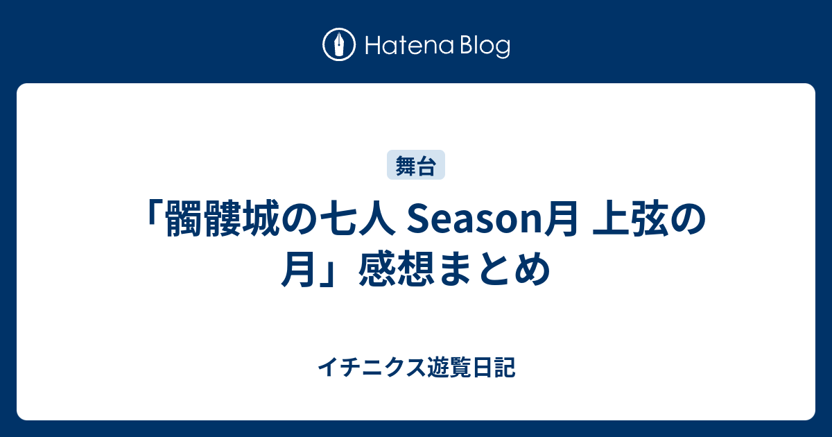 髑髏城の七人 Season月 上弦の月 感想まとめ イチニクス遊覧日記