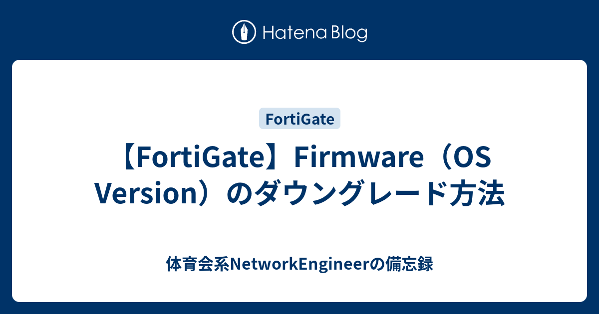 FortiGate】Firmware（OS Version）のダウングレード方法 体育会系NetworkEngineerの備忘録
