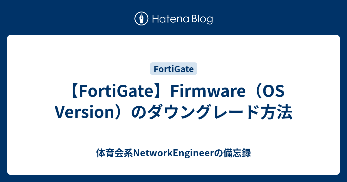 FortiGate】Firmware（OS Version）のダウングレード方法 - 体育会系