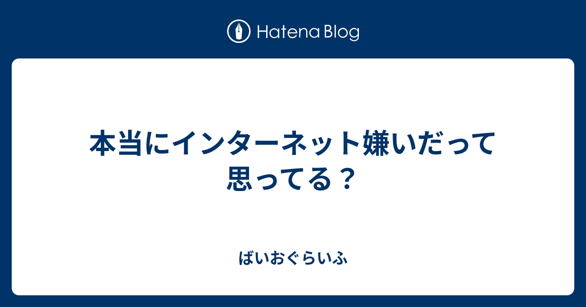 本当にインターネット嫌いだって思ってる ばいおぐらいふ