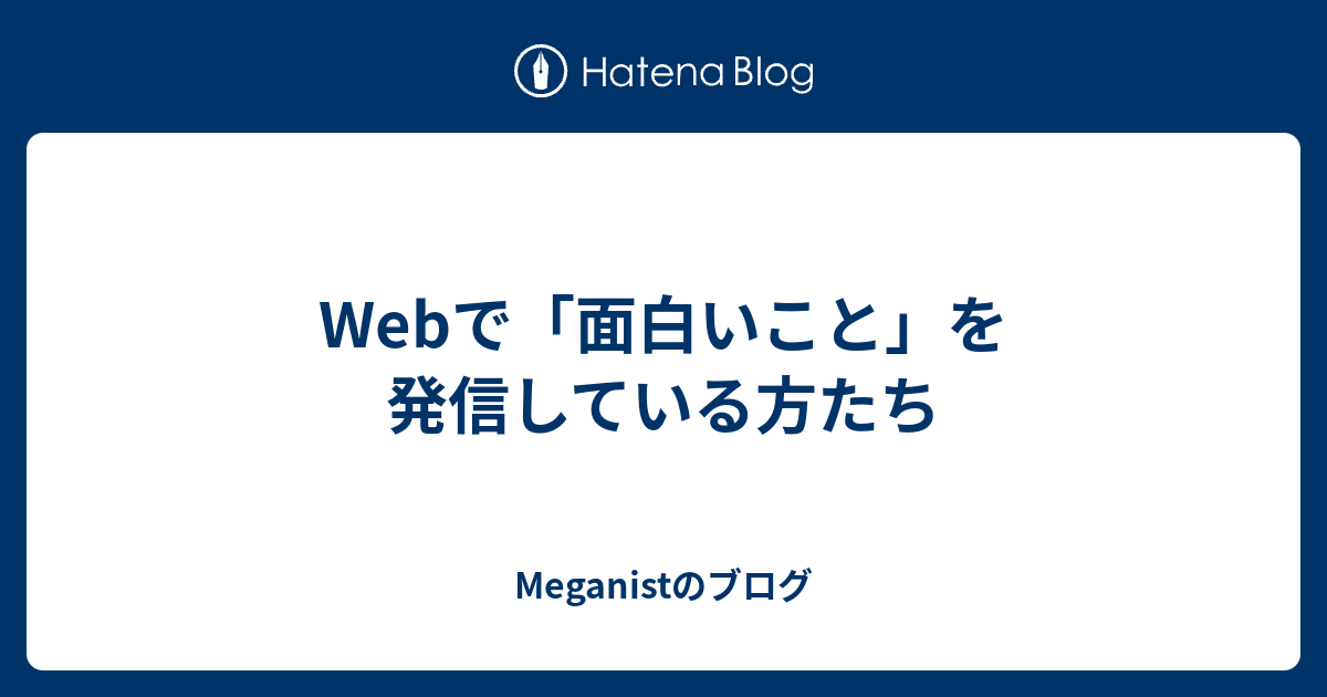 Webで 面白いこと を発信している方たち Meganistのブログ