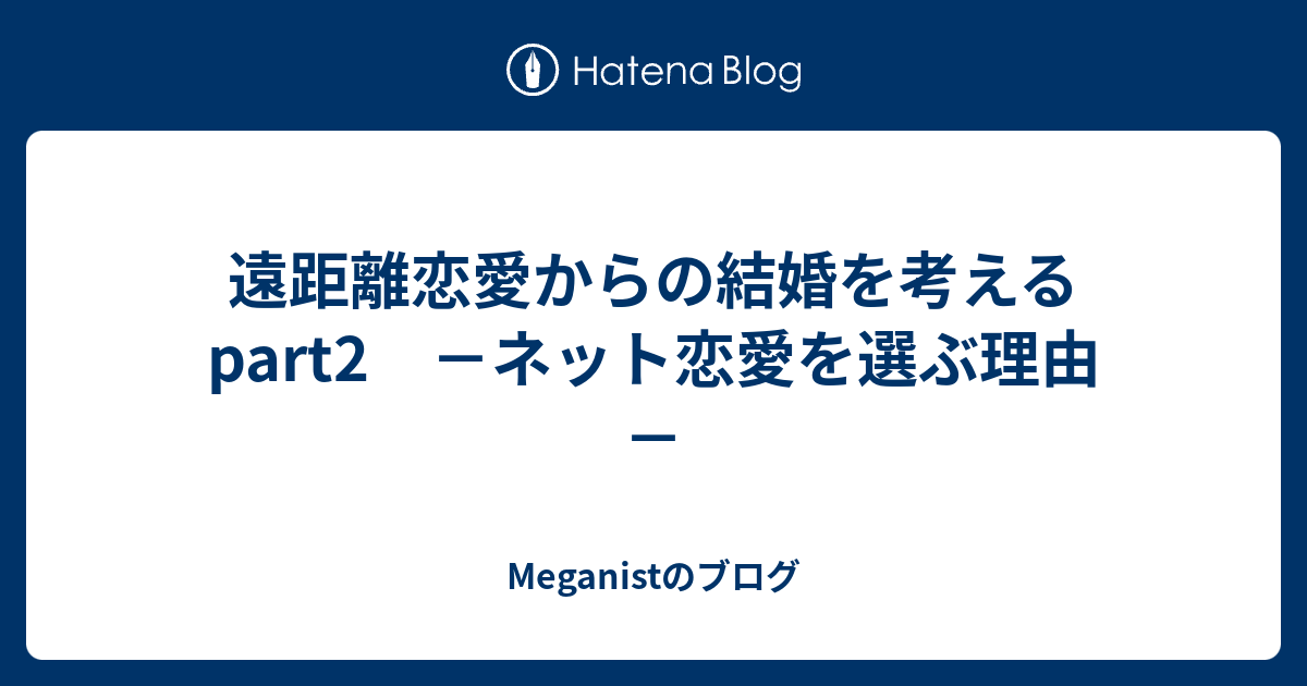 遠距離恋愛からの結婚を考えるpart2 ネット恋愛を選ぶ理由 Meganistのブログ