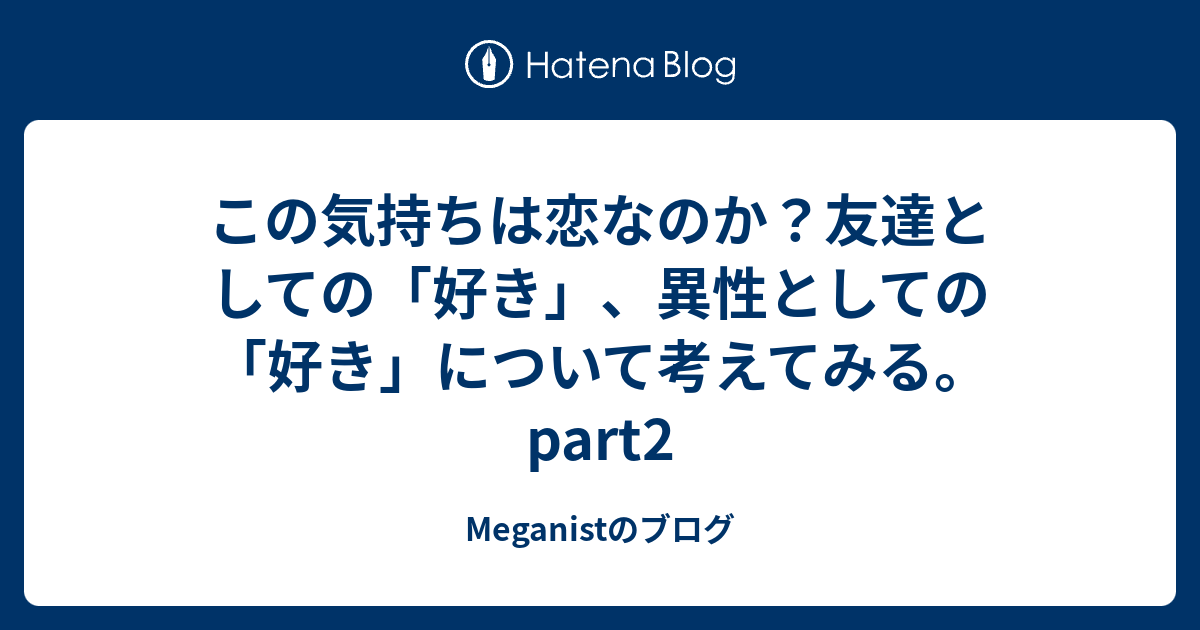 この気持ちは恋なのか 友達としての 好き 異性としての 好き について考えてみる Part2 Meganistのブログ