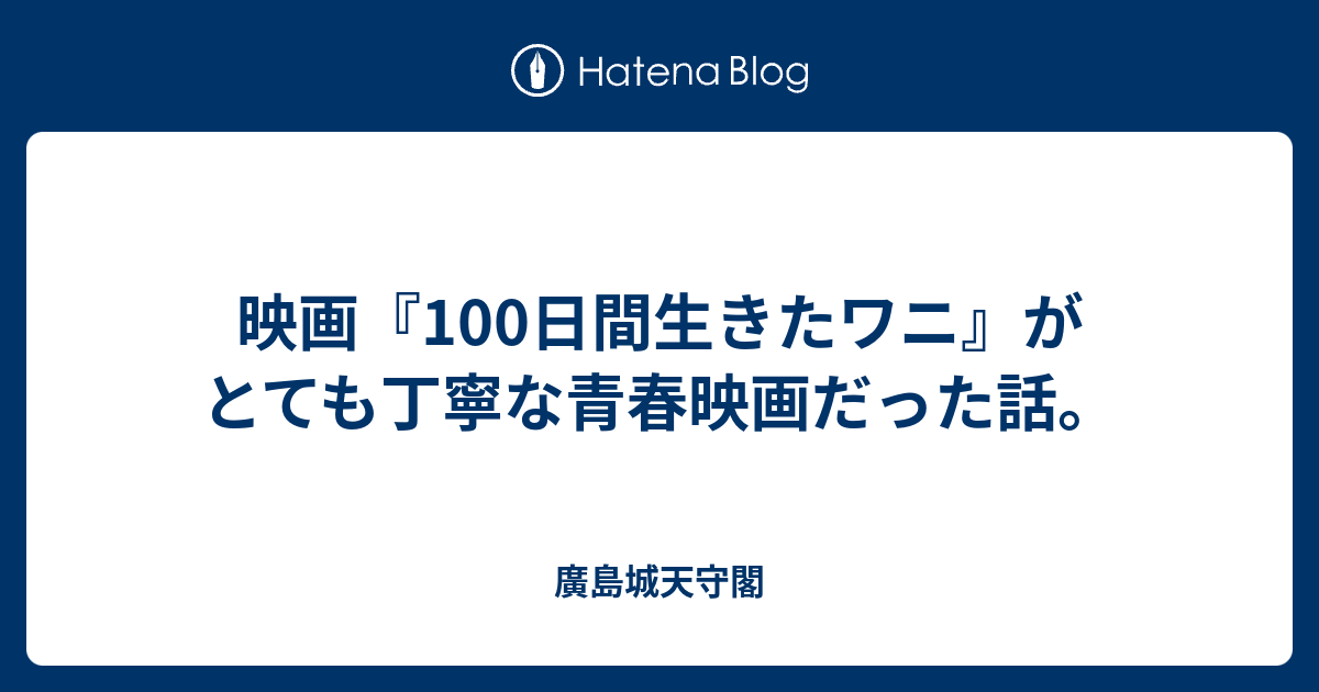 映画 100日間生きたワニ がとても丁寧な青春映画だった話 廣島城天守閣