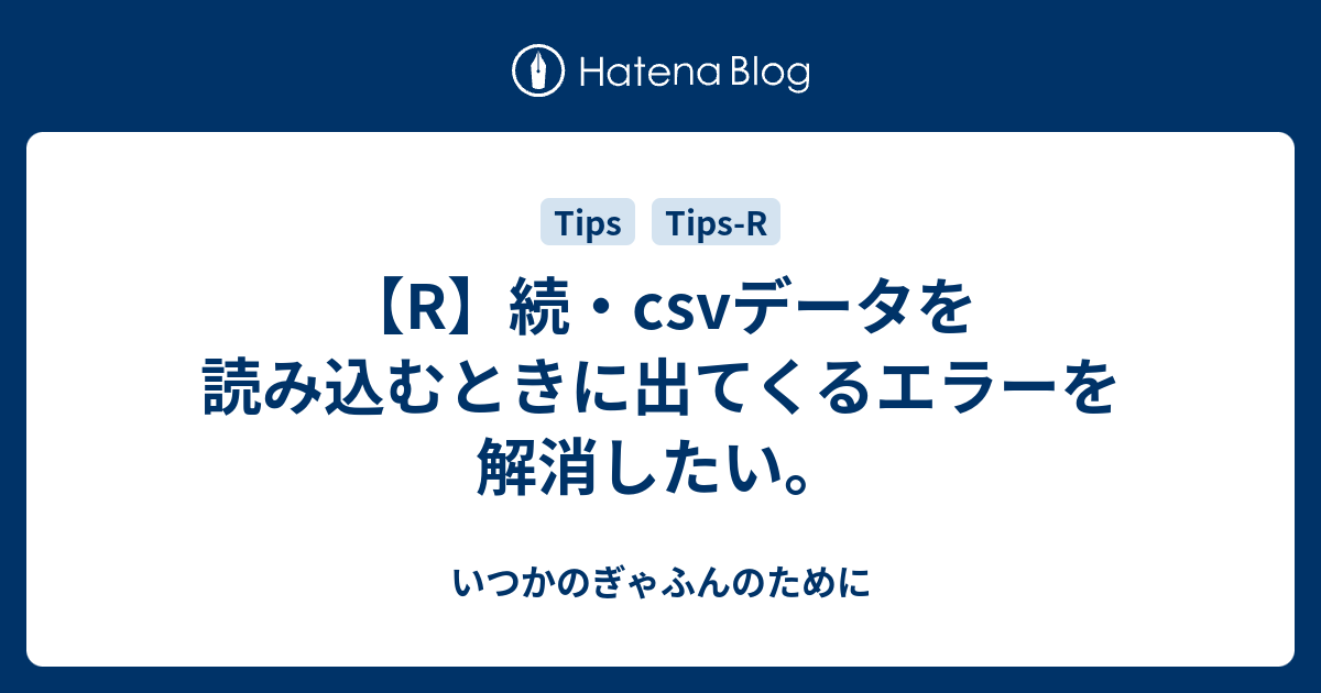 R 続 Csvデータを読み込むときに出てくるエラーを解消したい いつかのぎゃふんのために