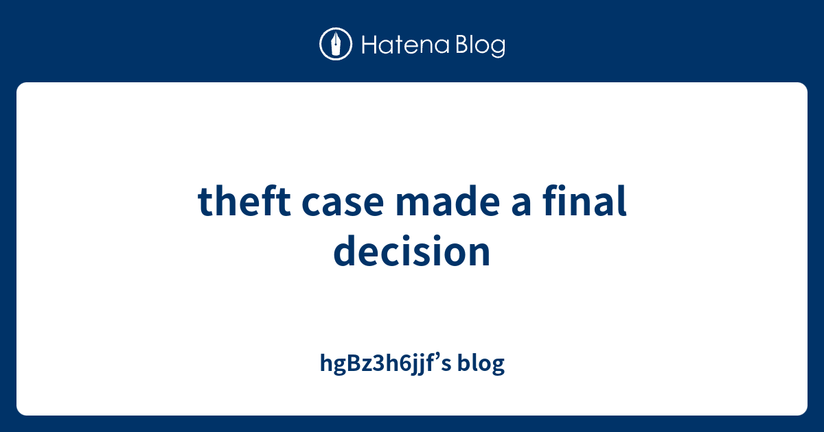 theft-case-made-a-final-decision-hgbz3h6jjf-s-blog