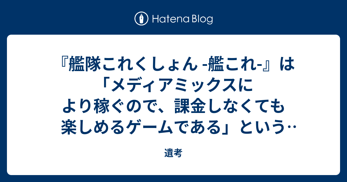 艦隊これくしょん 艦これ は メディアミックスにより稼ぐので 課金しなくても楽しめるゲームである という大嘘について 遺考