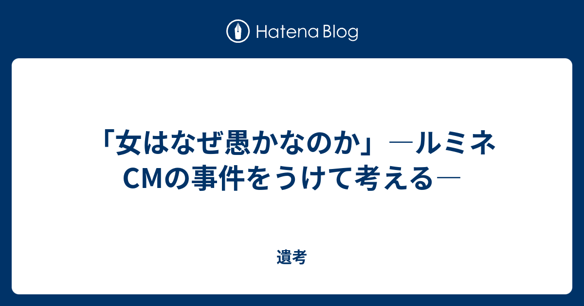 女はなぜ愚かなのか ルミネcmの事件をうけて考える 遺考