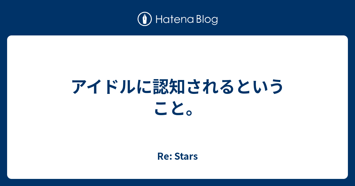 アイドルに認知されるということ Re Stars