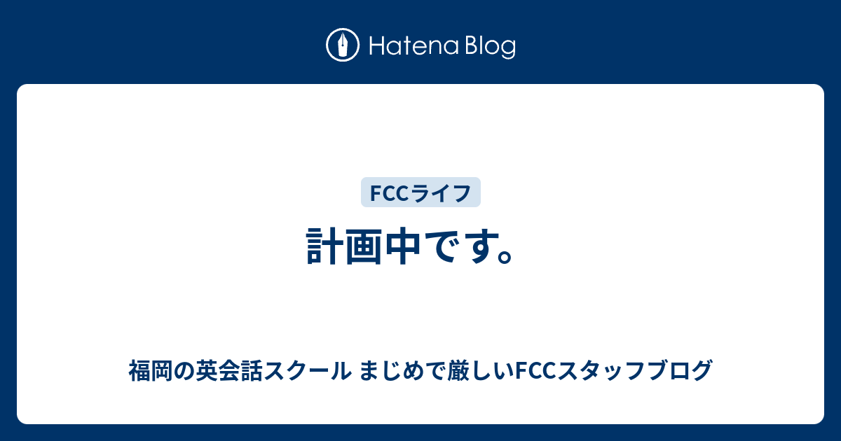 計画中です 福岡の英会話スクール まじめで厳しいfccスタッフブログ