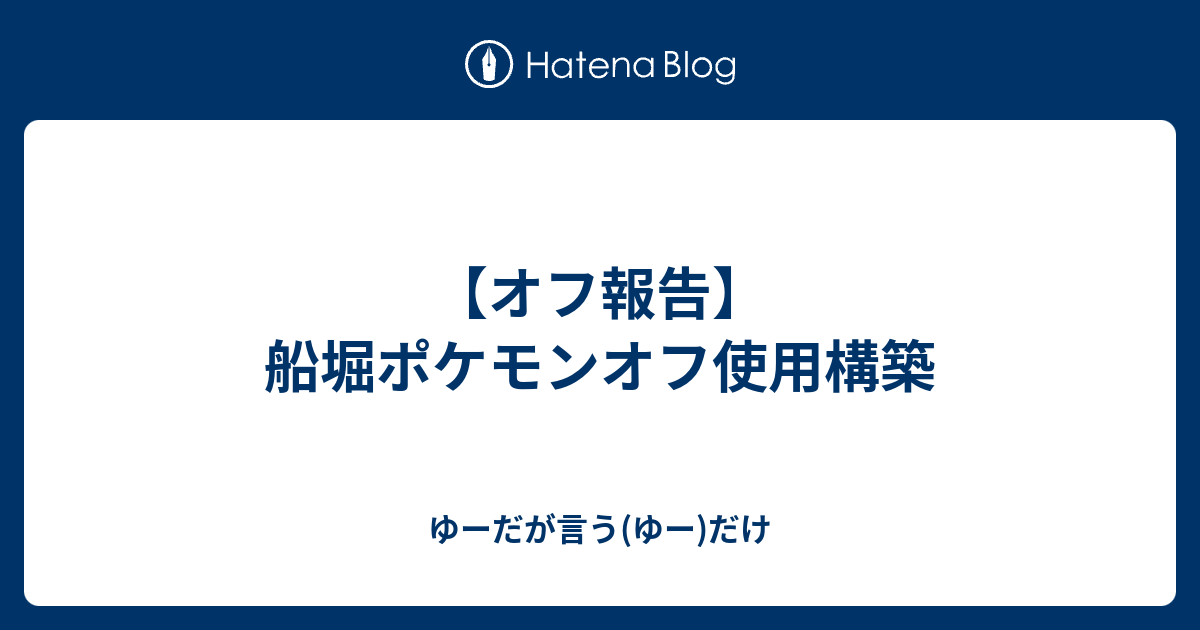 オフ報告 船堀ポケモンオフ使用構築 ゆーだが言う ゆー だけ