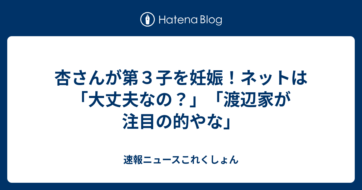 杏さんが第３子を妊娠 ネットは 大丈夫なの 渡辺家が注目の的やな 速報ニュースこれくしょん