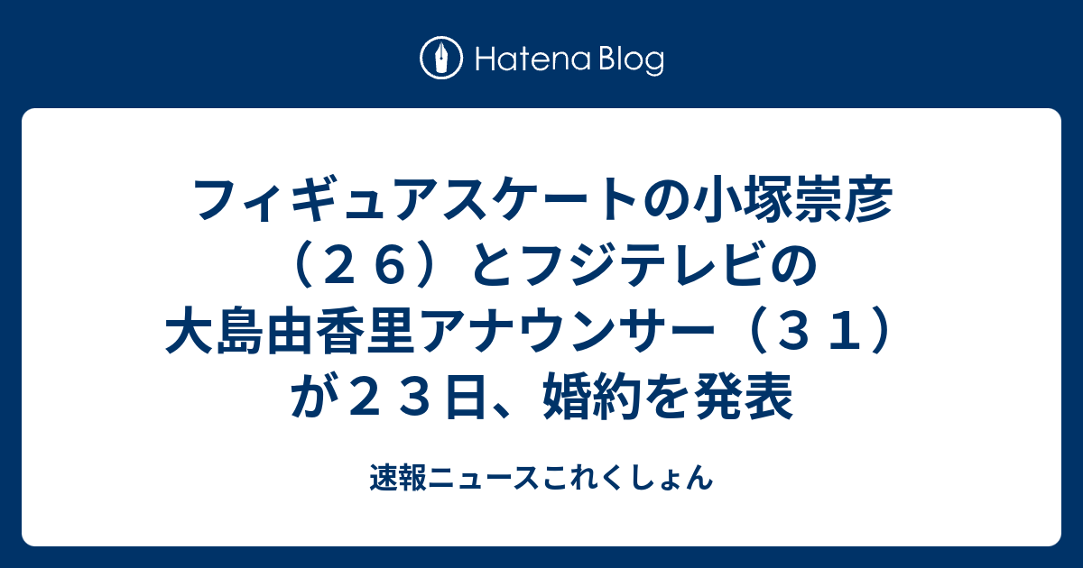 フィギュアスケートの小塚崇彦 ２６ とフジテレビの大島由香里アナウンサー ３１ が２３日 婚約を発表 速報ニュースこれくしょん