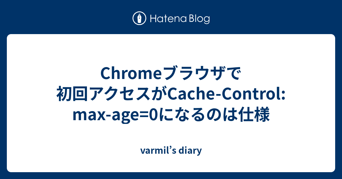 Chromeブラウザで初回アクセスがCacheControl maxage=0になるのは仕様 varmil’s diary