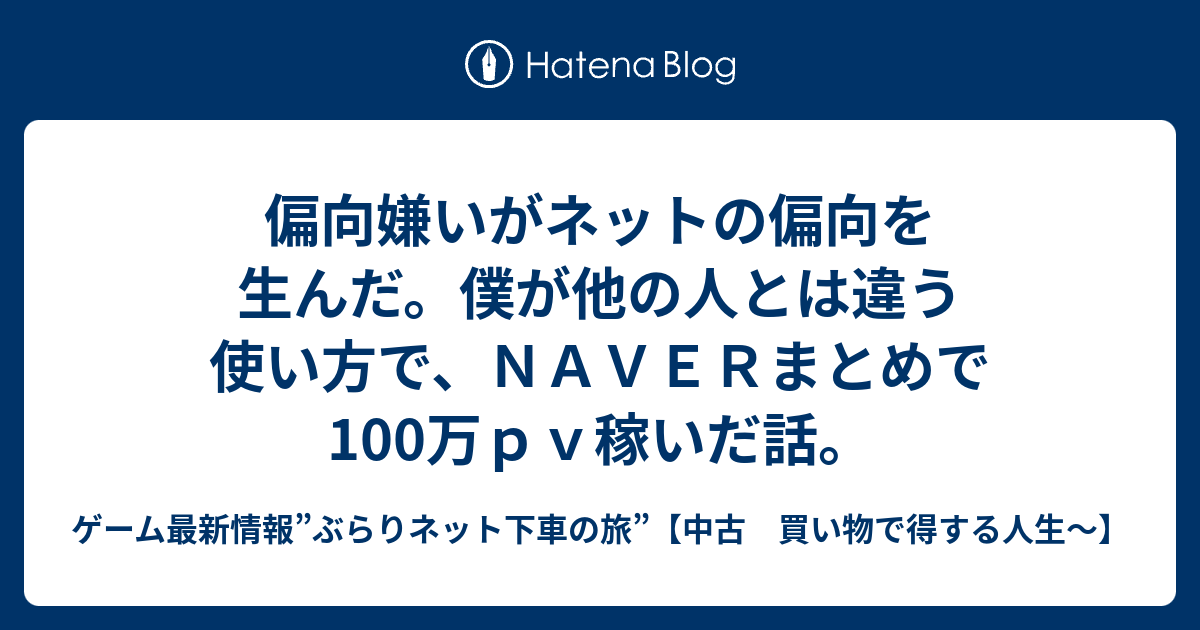 偏向嫌いがネットの偏向を生んだ 僕が他の人とは違う使い方で ｎａｖｅｒまとめで100万ｐｖ稼いだ話 中古 買い物で得する人生 ぶらりネット下車の旅