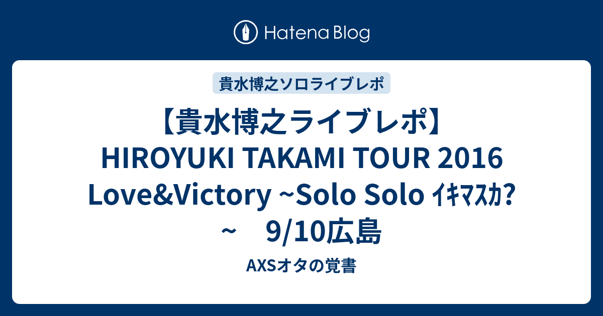 【貴水博之ライブレポ】HIROYUKI TAKAMI TOUR 2016 Love&Victory ~Solo Solo ｲｷﾏｽｶ?~ 9/
