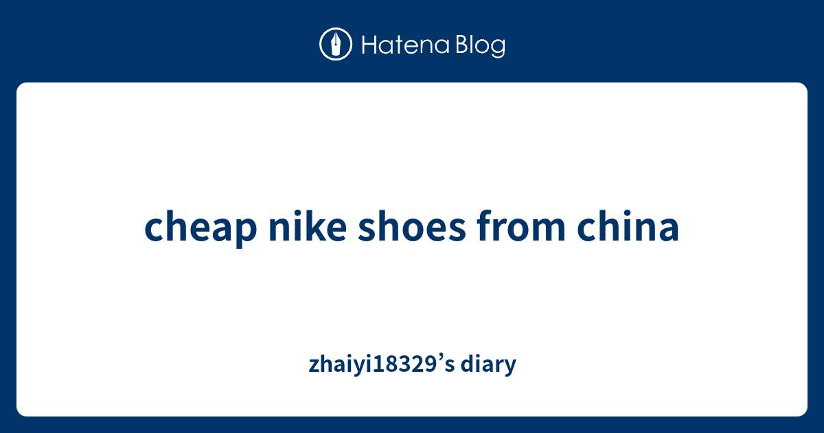 cheap nike shoes from china zhaiyi18329’s diary
