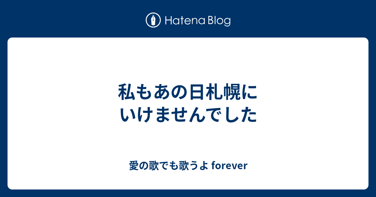 私もあの日札幌にいけませんでした 愛の歌でも歌うよ Forever