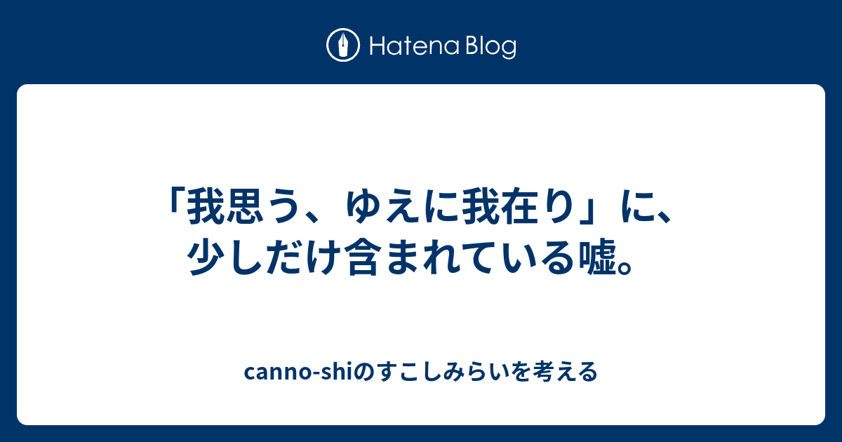 我思う ゆえに我在り に 少しだけ含まれている嘘 Canno Shiのすこしみらいを考える