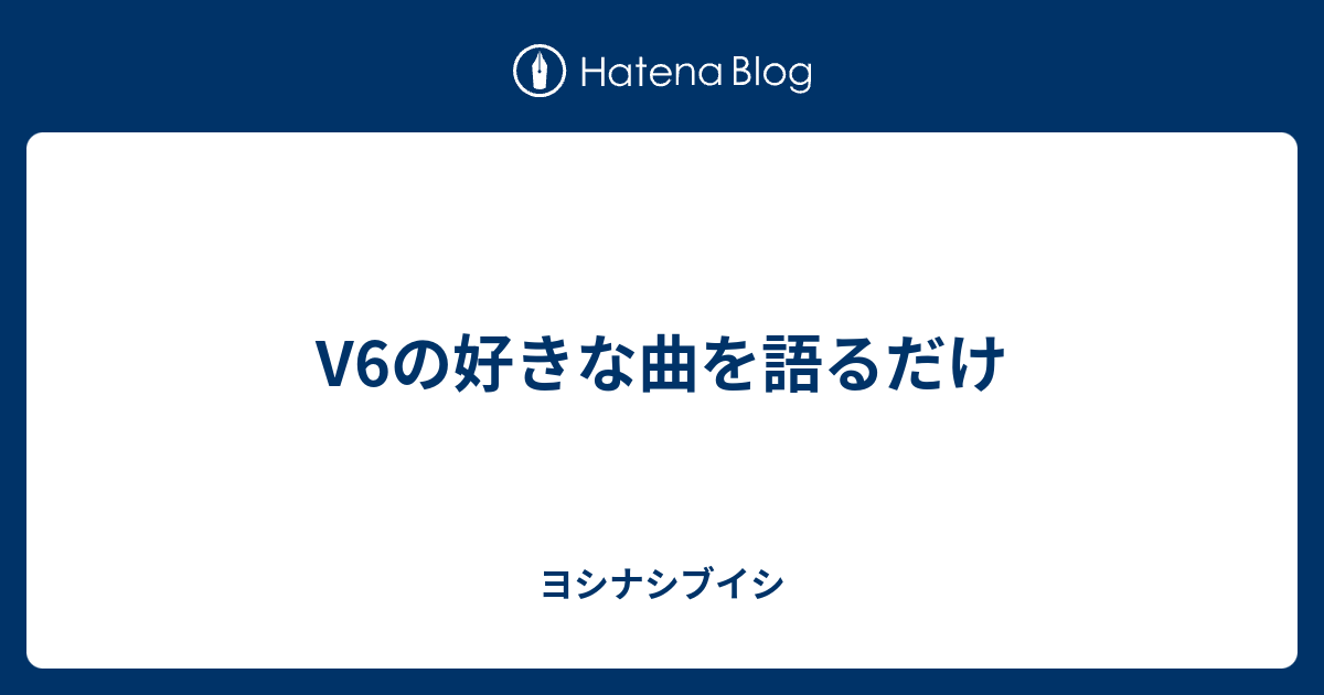 V6の好きな曲を語るだけ ヨシナシブイシ