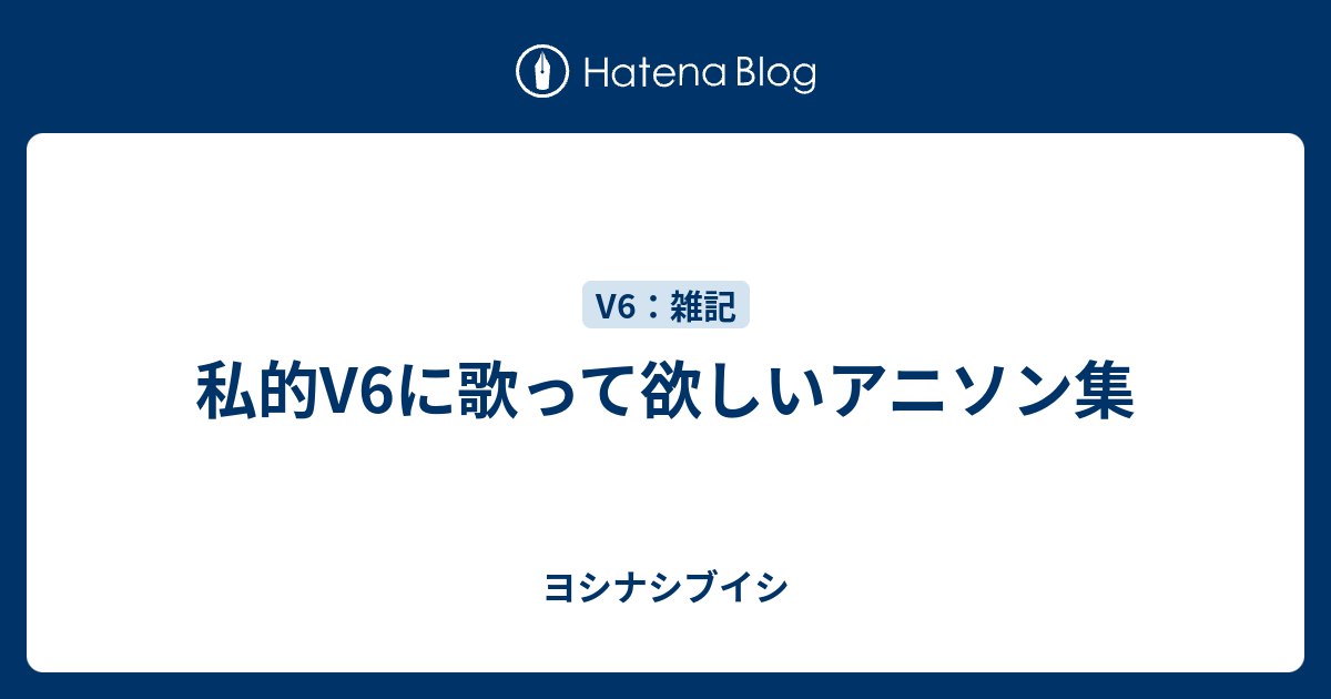 私的v6に歌って欲しいアニソン集 ヨシナシブイシ