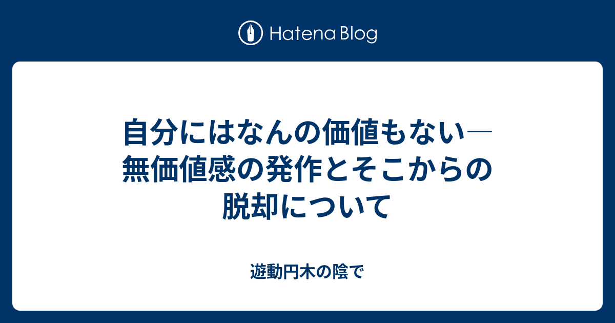 自分にはなんの価値もない 無価値感の発作とそこからの脱却について 遊動円木の陰で