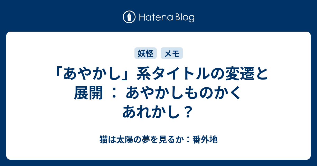 あやかし 系タイトルの変遷と展開 あやかしものかくあれかし 猫は太陽の夢を見るか 番外地