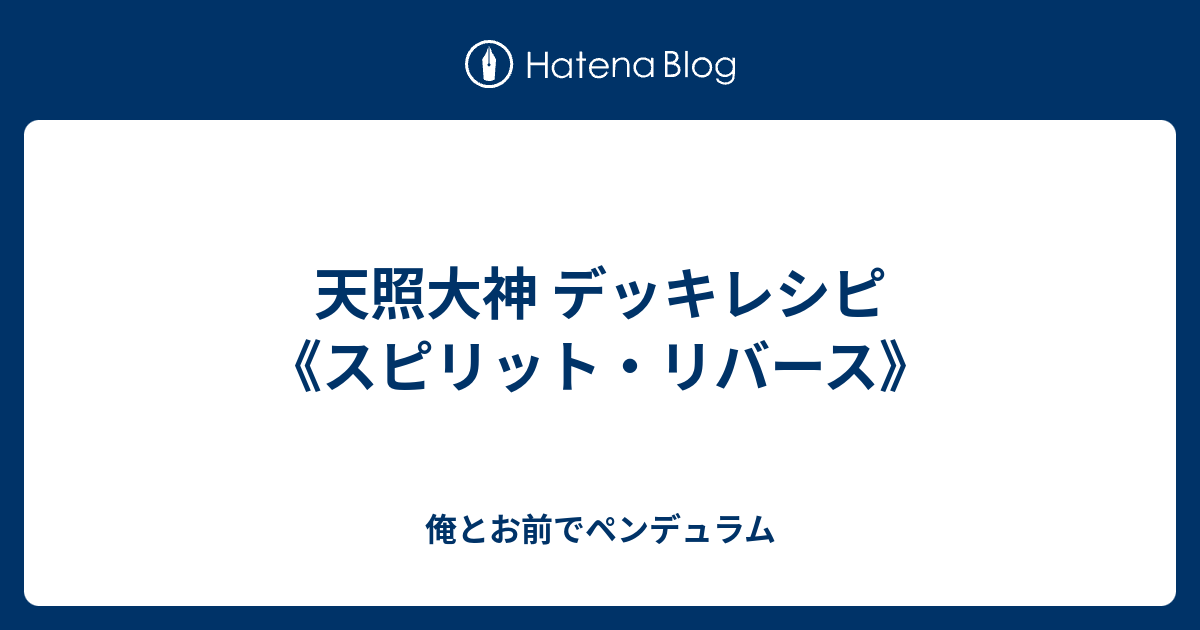 天照大神 デッキレシピ スピリット リバース 俺とお前でペンデュラム