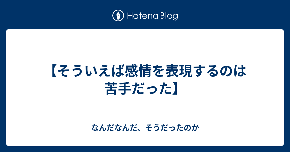 そういえば感情を表現するのは苦手だった なんだなんだ そうだったのか