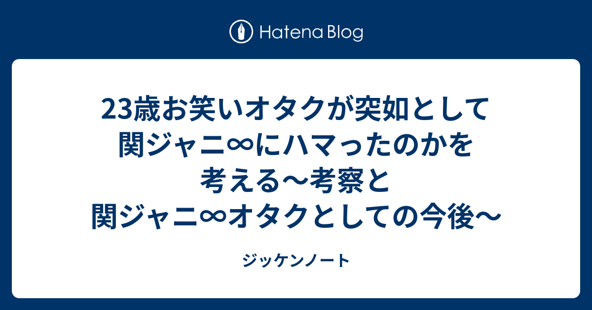 23歳お笑いオタクが突如として関ジャニ にハマったのかを考える 考察と関ジャニ オタクとしての今後 ジッケンノート