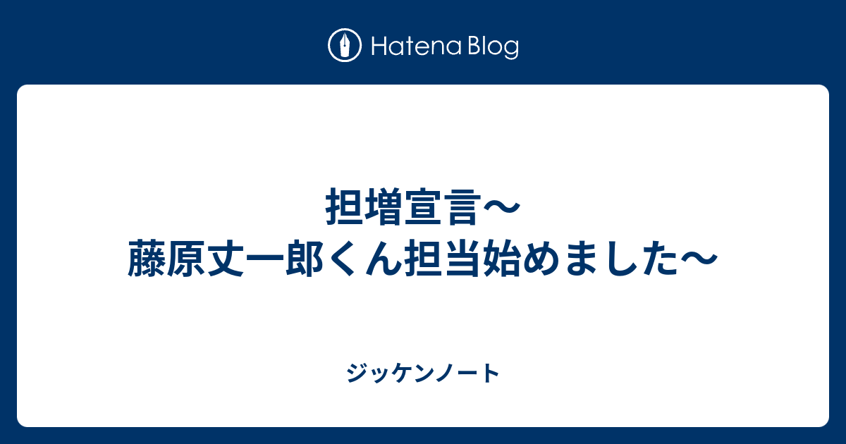 担増宣言 藤原丈一郎くん担当始めました ジッケンノート