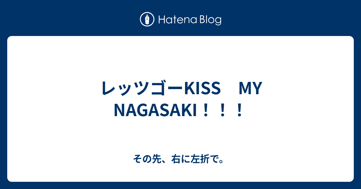 レッツゴーkiss My Nagasaki その先 右に左折で