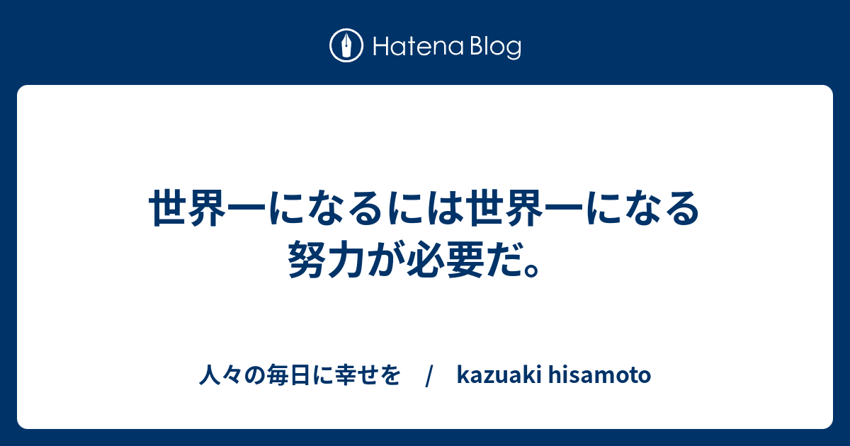 世界一になるには世界一になる努力が必要だ 人々の毎日に幸せを Kazuaki Hisamoto